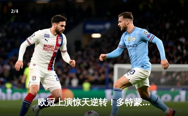 欧冠上演惊天逆转！多特蒙德4-2绝地反击淘汰马竞，菲尔克鲁格制胜球锁定四强 - 2