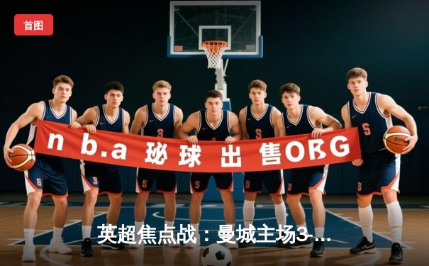 英超焦点战：曼城主场3-1逆转曼联，哈兰德双响领跑射手榜