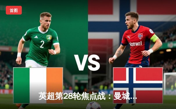 英超第28轮焦点战：曼城3-1逆转曼联，哈兰德双响领跑射手榜