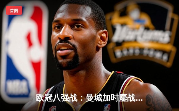 欧冠八强战：曼城加时鏖战3-2险胜拜仁，哈兰德双响改写历史