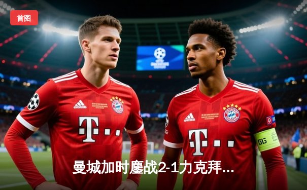 曼城加时鏖战2-1力克拜仁，德布劳内传射建功锁定欧冠四强席位