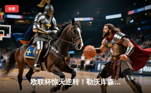 欧联杯惊天逆转！勒沃库森3-2绝杀罗马，赛季不败神话延续至49场