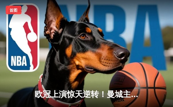 欧冠上演惊天逆转！曼城主场3:2力克拜仁，哈兰德双响闪耀伊蒂哈德