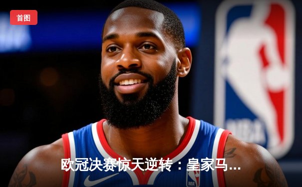 欧冠决赛惊天逆转：皇家马德里连扳两球绝杀利物浦，维尼修斯闪耀温布利