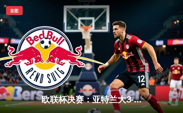 欧联杯决赛：亚特兰大3-0完胜勒沃库森，终结对手51场不败神话