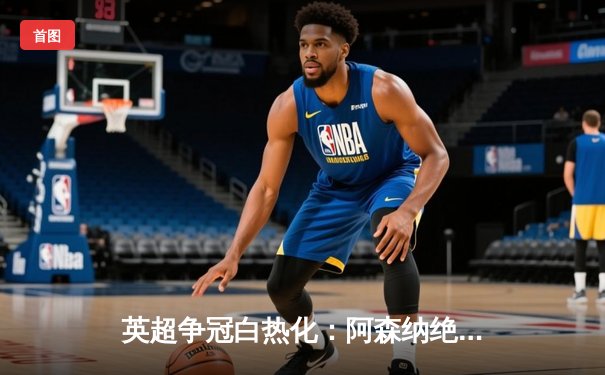 英超争冠白热化：阿森纳绝杀曼联，曼城紧追不舍