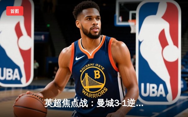 英超焦点战：曼城3-1逆转曼联，哈兰德双响锁定胜局